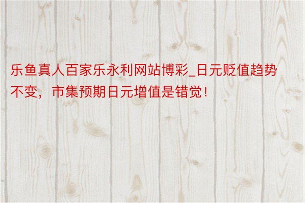 乐鱼真人百家乐永利网站博彩_日元贬值趋势不变，市集预期日元增值是错觉！