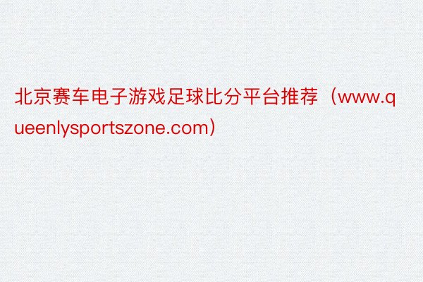 北京赛车电子游戏足球比分平台推荐（www.queenlysportszone.com）