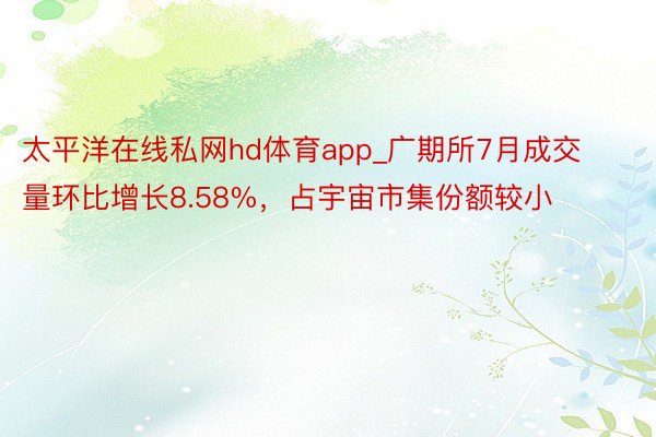 太平洋在线私网hd体育app_广期所7月成交量环比增长8.58%，占宇宙市集份额较小