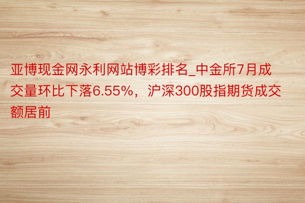 亚博现金网永利网站博彩排名_中金所7月成交量环比下落6.55%，沪深300股指期货成交额居前