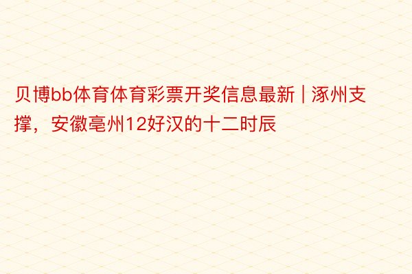 贝博bb体育体育彩票开奖信息最新 | 涿州支撑，安徽亳州12好汉的十二时辰