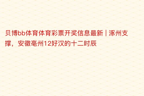 贝博bb体育体育彩票开奖信息最新 | 涿州支撑，安徽亳州12好汉的十二时辰