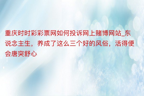 重庆时时彩彩票网如何投诉网上赌博网站_东说念主生，养成了这么三个好的风俗，活得便会唐突舒心