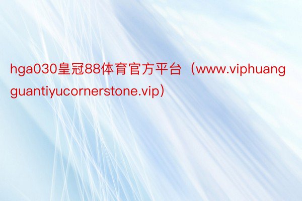 hga030皇冠88体育官方平台（www.viphuangguantiyucornerstone.vip）