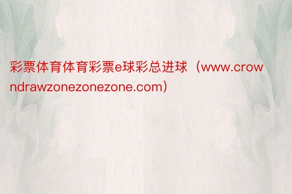 彩票体育体育彩票e球彩总进球（www.crowndrawzonezonezone.com）