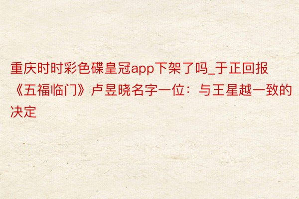 重庆时时彩色碟皇冠app下架了吗_于正回报《五福临门》卢昱晓名字一位：与王星越一致的决定