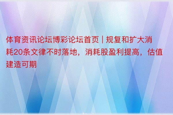 体育资讯论坛博彩论坛首页 | 规复和扩大消耗20条文律不时落地，消耗股盈利提高，估值建造可期