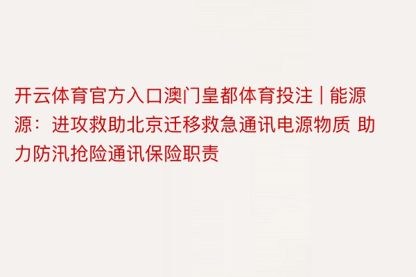 开云体育官方入口澳门皇都体育投注 | 能源源：进攻救助北京迁移救急通讯电源物质 助力防汛抢险通讯保险职责