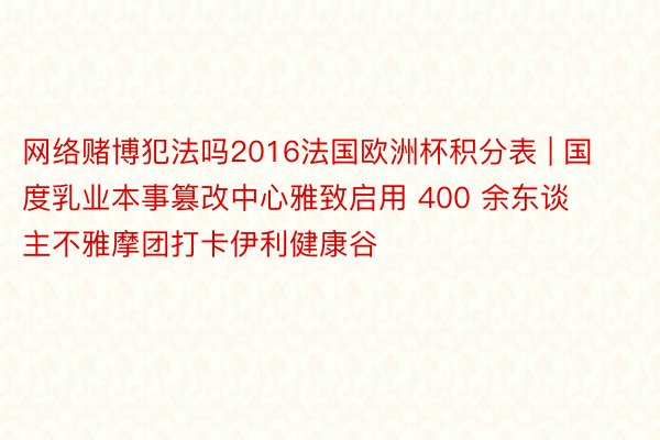 网络赌博犯法吗2016法国欧洲杯积分表 | 国度乳业本事篡改中心雅致启用 400 余东谈主不雅摩团打卡伊利健康谷