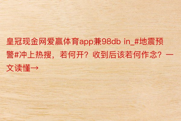 皇冠现金网爱赢体育app兼98db in_#地震预警#冲上热搜，若何开？收到后该若何作念？一文读懂→