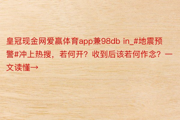 皇冠现金网爱赢体育app兼98db in_#地震预警#冲上热搜，若何开？收到后该若何作念？一文读懂→