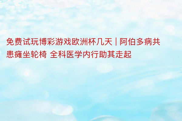 免费试玩博彩游戏欧洲杯几天 | 阿伯多病共患瘫坐轮椅 全科医学内行助其走起