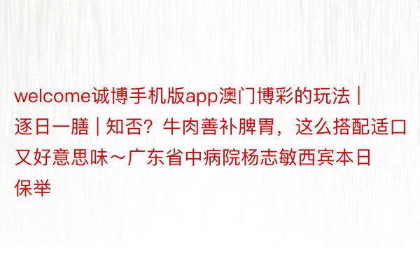 welcome诚博手机版app澳门博彩的玩法 | 逐日一膳 | 知否？牛肉善补脾胃，这么搭配适口又好意思味～广东省中病院杨志敏西宾本日保举
