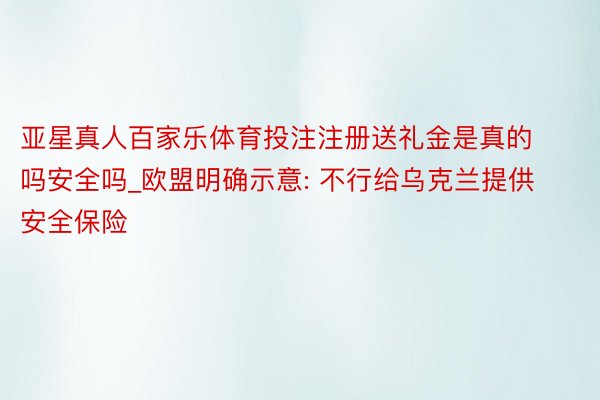 亚星真人百家乐体育投注注册送礼金是真的吗安全吗_欧盟明确示意: 不行给乌克兰提供安全保险