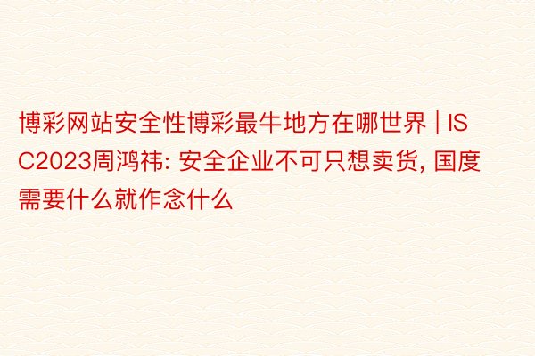 博彩网站安全性博彩最牛地方在哪世界 | ISC2023周鸿祎: 安全企业不可只想卖货, 国度需要什么就作念什么