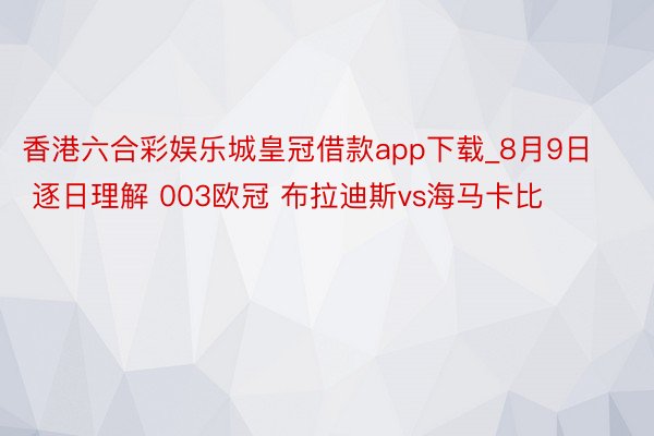 香港六合彩娱乐城皇冠借款app下载_8月9日 逐日理解 003欧冠 布拉迪斯vs海马卡比