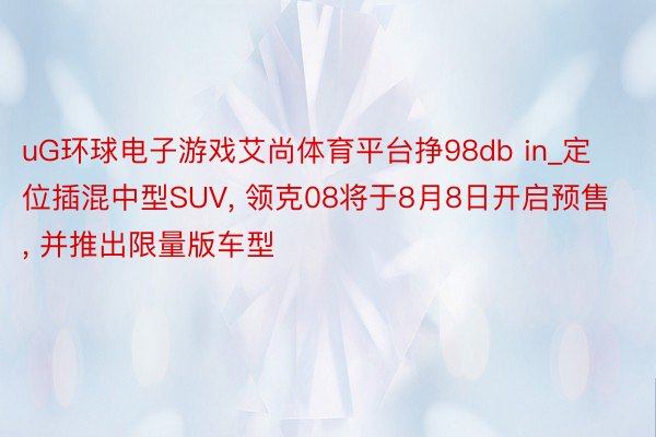 uG环球电子游戏艾尚体育平台挣98db in_定位插混中型SUV， 领克08将于8月8日开启预售， 并推出限量版车型