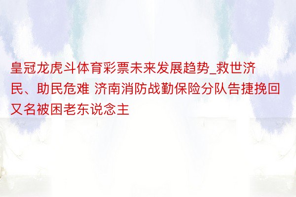 皇冠龙虎斗体育彩票未来发展趋势_救世济民、助民危难 济南消防战勤保险分队告捷挽回又名被困老东说念主
