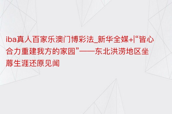 iba真人百家乐澳门博彩法_新华全媒+|“皆心合力重建我方的家园”——东北洪涝地区坐蓐生涯还原见闻
