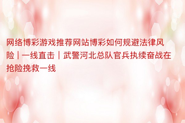 网络博彩游戏推荐网站博彩如何规避法律风险 | 一线直击|武警河北总队官兵执续奋战在抢险挽救一线