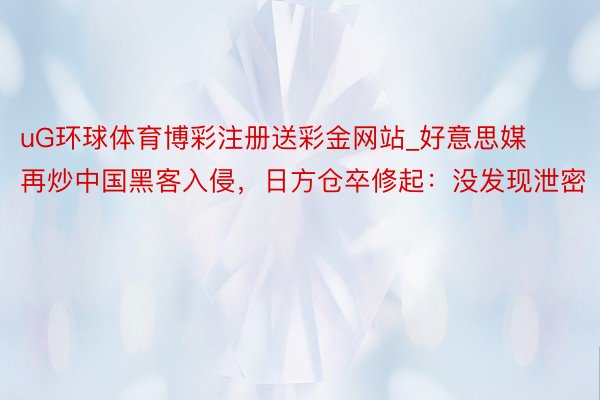 uG环球体育博彩注册送彩金网站_好意思媒再炒中国黑客入侵，日方仓卒修起：没发现泄密