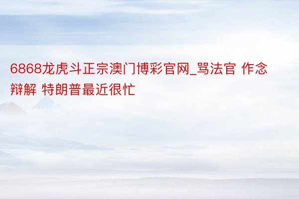 6868龙虎斗正宗澳门博彩官网_骂法官 作念辩解 特朗普最近很忙