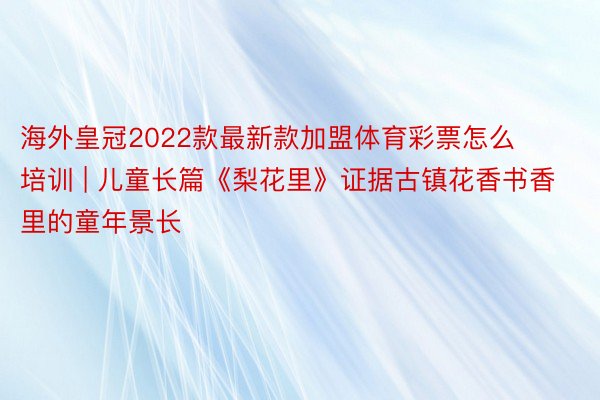 海外皇冠2022款最新款加盟体育彩票怎么培训 | 儿童长篇《梨花里》证据古镇花香书香里的童年景长