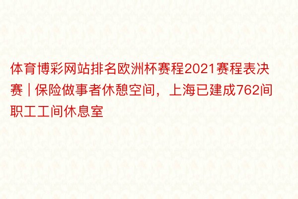 体育博彩网站排名欧洲杯赛程2021赛程表决赛 | 保险做事者休憩空间，上海已建成762间职工工间休息室