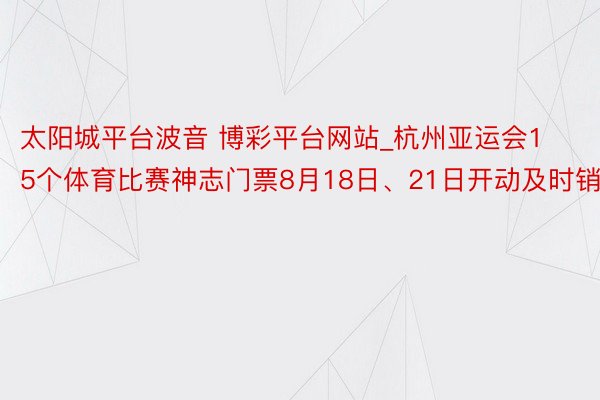 太阳城平台波音 博彩平台网站_杭州亚运会15个体育比赛神志门票8月18日、21日开动及时销售