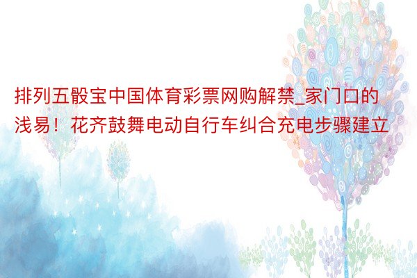 排列五骰宝中国体育彩票网购解禁_家门口的浅易！花齐鼓舞电动自行车纠合充电步骤建立