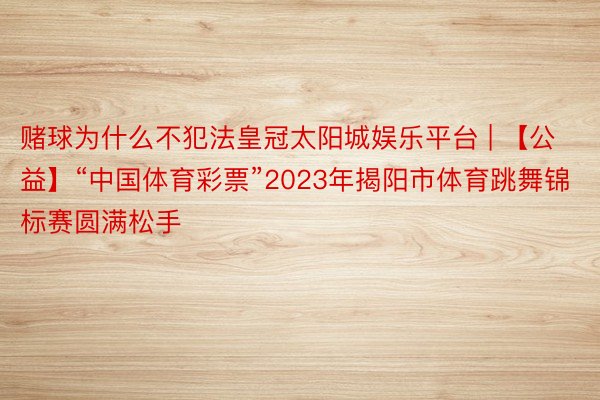 赌球为什么不犯法皇冠太阳城娱乐平台 | 【公益】“中国体育彩票”2023年揭阳市体育跳舞锦标赛圆满松手