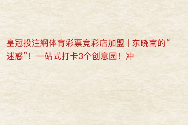 皇冠投注網体育彩票竞彩店加盟 | 东晓南的“迷惑”！一站式打卡3个创意园！冲