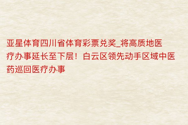 亚星体育四川省体育彩票兑奖_将高质地医疗办事延长至下层！白云区领先动手区域中医药巡回医疗办事