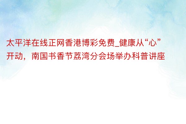 太平洋在线正网香港博彩免费_健康从“心”开动，南国书香节荔湾分会场举办科普讲座