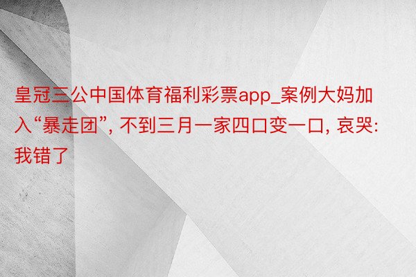 皇冠三公中国体育福利彩票app_案例大妈加入“暴走团”, 不到三月一家四口变一口, 哀哭: 我错了