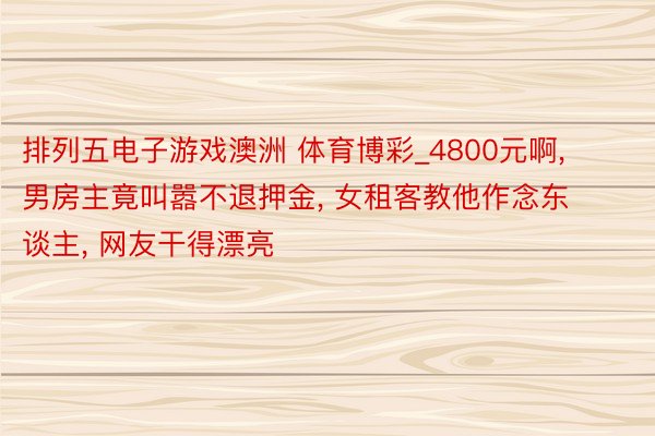 排列五电子游戏澳洲 体育博彩_4800元啊, 男房主竟叫嚣不退押金, 女租客教他作念东谈主, 网友干得漂亮