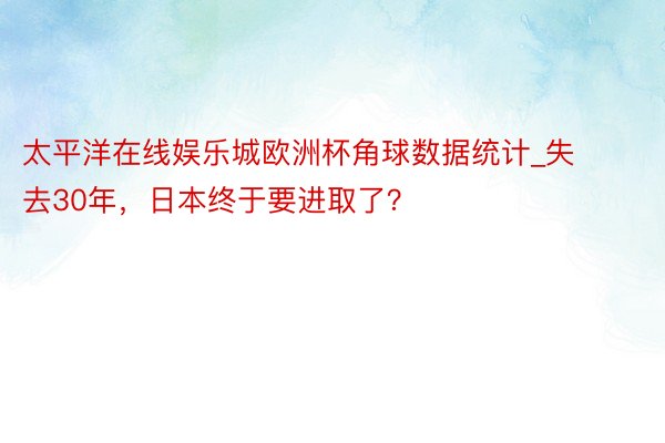 太平洋在线娱乐城欧洲杯角球数据统计_失去30年，日本终于要进取了？