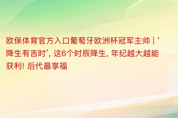欧保体育官方入口葡萄牙欧洲杯冠军主帅 | ‘降生有吉时’, 这6个时辰降生, 年纪越大越能获利! 后代最享福