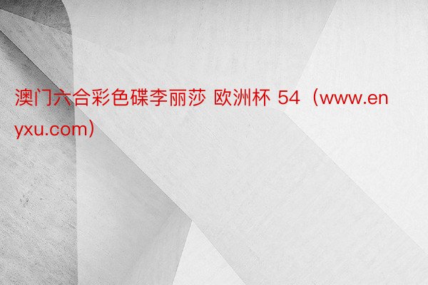 澳门六合彩色碟李丽莎 欧洲杯 54（www.enyxu.com）