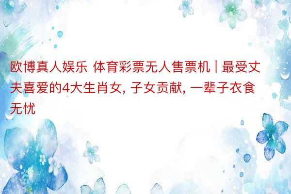 欧博真人娱乐 体育彩票无人售票机 | 最受丈夫喜爱的4大生肖女, 子女贡献, 一辈子衣食无忧