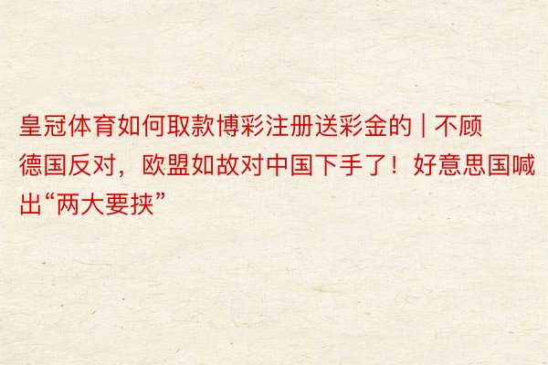皇冠体育如何取款博彩注册送彩金的 | 不顾德国反对，欧盟如故对中国下手了！好意思国喊出“两大要挟”