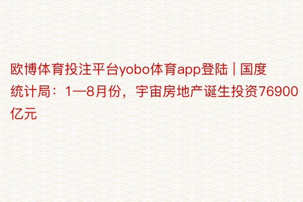 欧博体育投注平台yobo体育app登陆 | 国度统计局：1—8月份，宇宙房地产诞生投资76900亿元