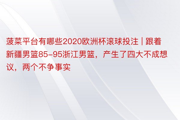 菠菜平台有哪些2020欧洲杯滚球投注 | 跟着新疆男篮85-95浙江男篮，产生了四大不成想议，两个不争事实