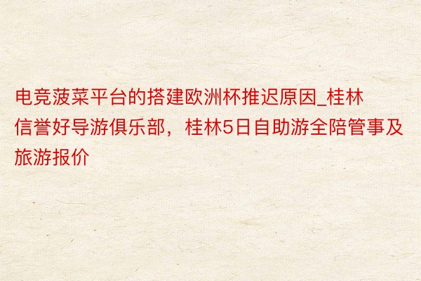 电竞菠菜平台的搭建欧洲杯推迟原因_桂林信誉好导游俱乐部，桂林5日自助游全陪管事及旅游报价