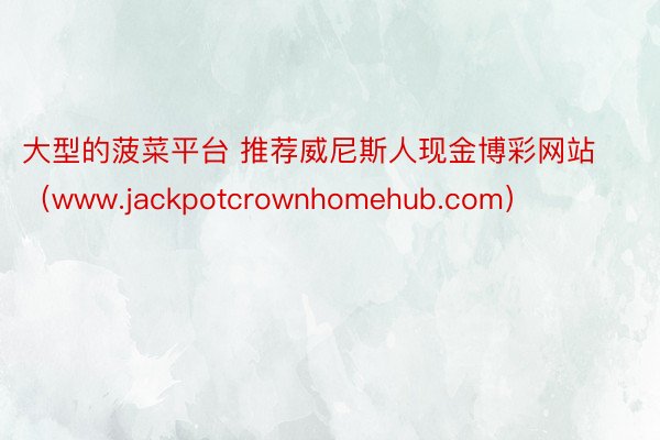 大型的菠菜平台 推荐威尼斯人现金博彩网站(www.jackpotcrownhomehub.com)