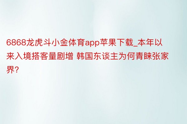 6868龙虎斗小金体育app苹果下载_本年以来入境搭客量剧增 韩国东谈主为何青睐张家界？