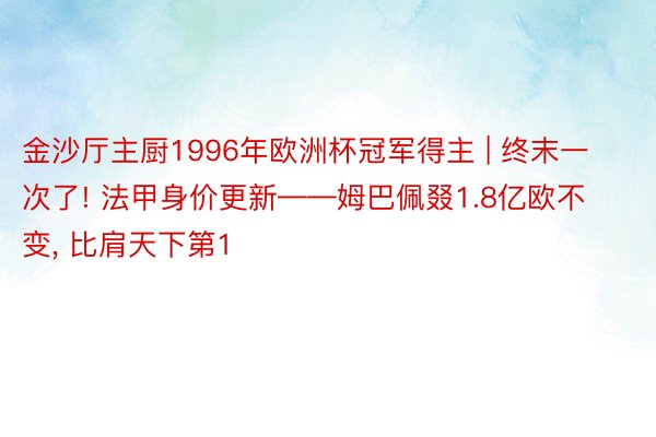 金沙厅主厨1996年欧洲杯冠军得主 | 终末一次了! 法甲身价更新——姆巴佩叕1.8亿欧不变, 比肩天下第1