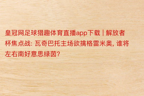 皇冠网足球猎趣体育直播app下载 | 解放者杯焦点战: 瓦奇巴托主场欲擒格雷米奥, 谁将左右南好意思绿茵?
