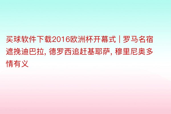 买球软件下载2016欧洲杯开幕式 | 罗马名宿遮挽迪巴拉, 德罗西追赶基耶萨, 穆里尼奥多情有义