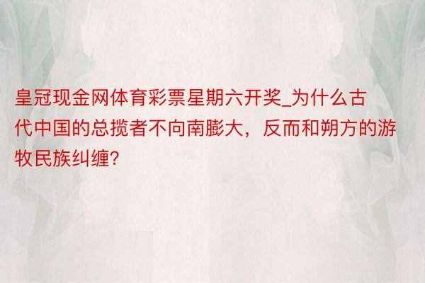 皇冠现金网体育彩票星期六开奖_为什么古代中国的总揽者不向南膨大，反而和朔方的游牧民族纠缠？